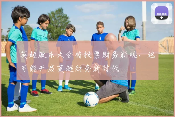 英超股东大会将投票财务新规，这可能开启英超财务新时代