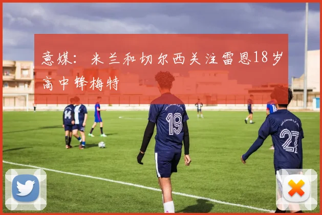 意媒：米兰和切尔西关注雷恩18岁高中锋梅特