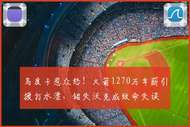 乌度卡惹众怒！火箭1270万年薪引援打水漂，错失沃克成致命失误