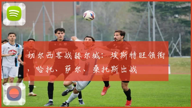 切尔西客战赫尔城：埃斯特旺领衔，哈托、萨尔、桑托斯出战