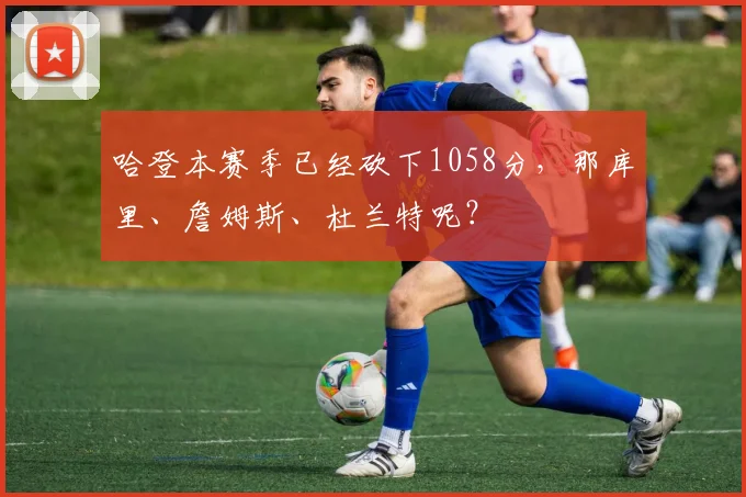 哈登本赛季已经砍下1058分，那库里、詹姆斯、杜兰特呢？