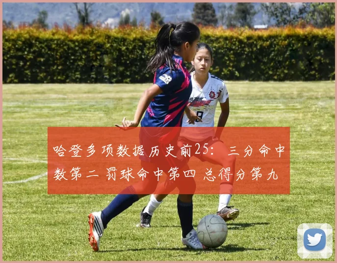 哈登多项数据历史前25：三分命中数第二 罚球命中第四 总得分第九