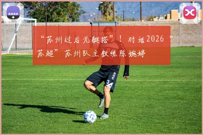 “苏州过后无艇搭”！对话2026“苏超”苏州队主教练陈婉婷