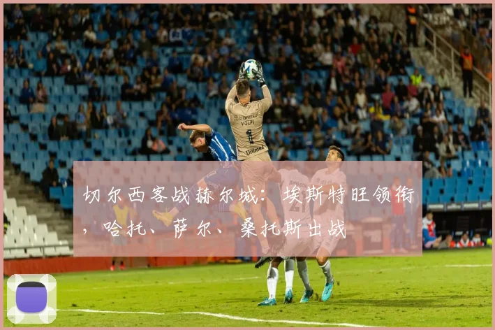 切尔西客战赫尔城：埃斯特旺领衔，哈托、萨尔、桑托斯出战