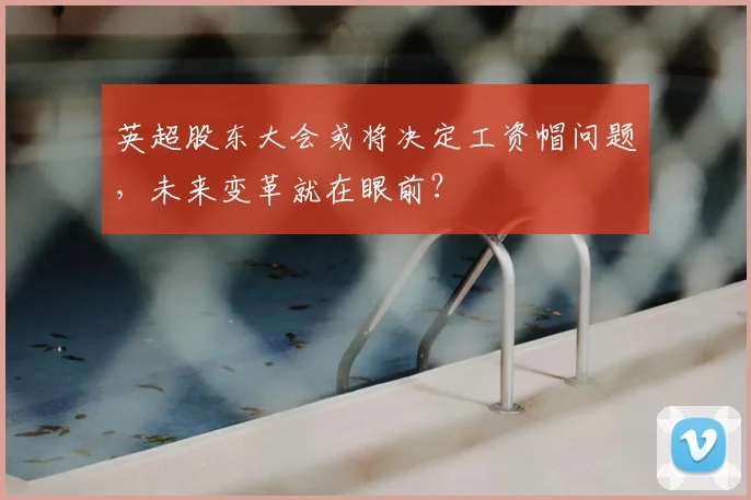 英超股东大会或将决定工资帽问题，未来变革就在眼前？