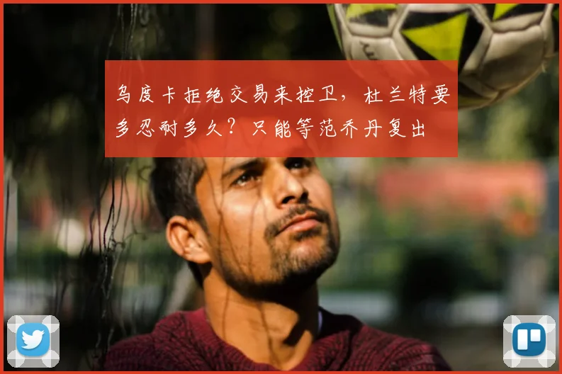 乌度卡拒绝交易来控卫，杜兰特要多忍耐多久？只能等范乔丹复出