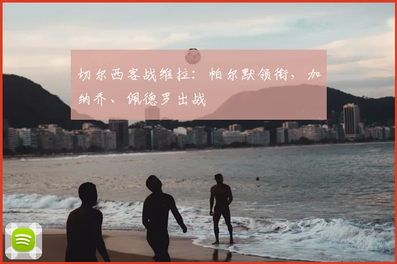 切尔西客战维拉：帕尔默领衔，加纳乔、佩德罗出战