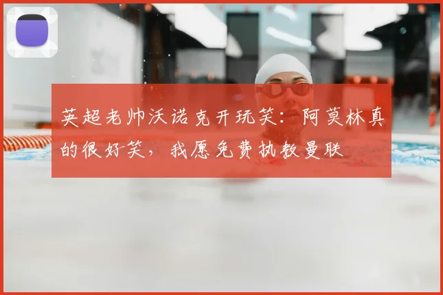 英超老帅沃诺克开玩笑：阿莫林真的很好笑，我愿免费执教曼联