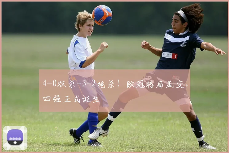 4-0双杀+3-2绝杀！欧冠格局剧变，四强正式诞生