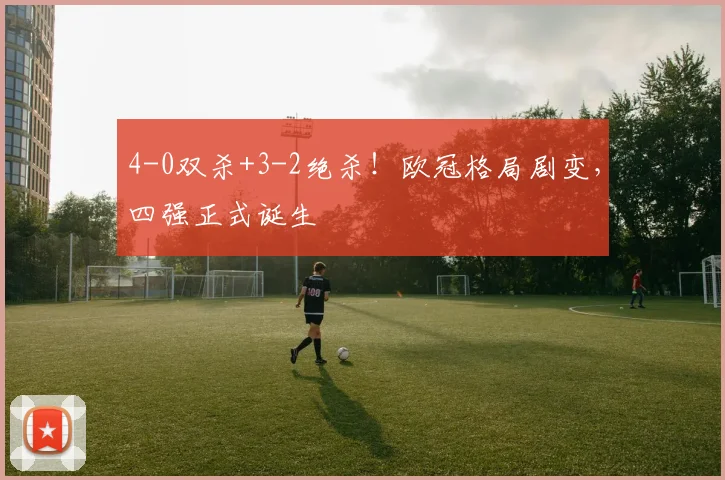 4-0双杀+3-2绝杀！欧冠格局剧变，四强正式诞生
