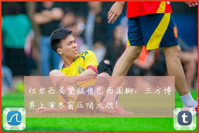 切尔西渴望租借巴西国脚，三方博弈上演冬窗压哨大戏！