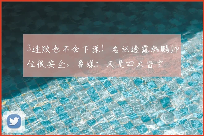 3连败也不会下课！名记透露韩鹏帅位很安全，鲁媒：又是四大皆空