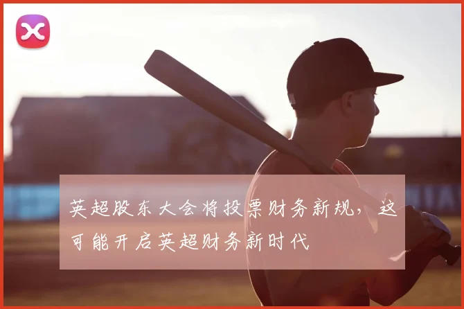 英超股东大会将投票财务新规，这可能开启英超财务新时代